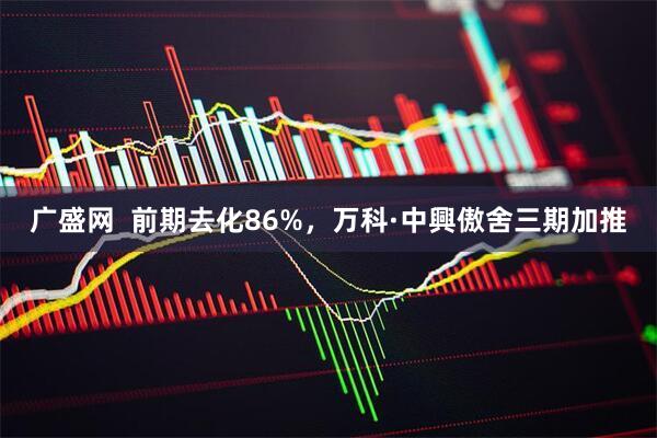 广盛网  前期去化86%，万科·中興傲舍三期加推