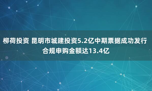 柳荷投资 昆明市城建投资5.2亿中期票据成功发行 合规申购金额达13.4亿