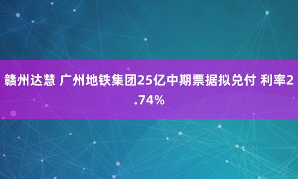 赣州达慧 广州地铁集团25亿中期票据拟兑付 利率2.74%
