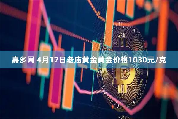 嘉多网 4月17日老庙黄金黄金价格1030元/克