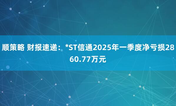 顺策略 财报速递：*ST信通2025年一季度净亏损2860.77万元
