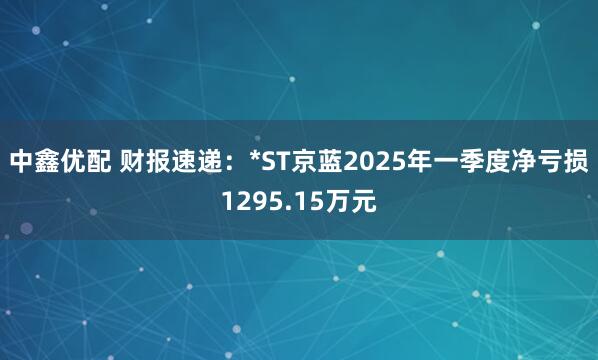 中鑫优配 财报速递：*ST京蓝2025年一季度净亏损1295.15万元
