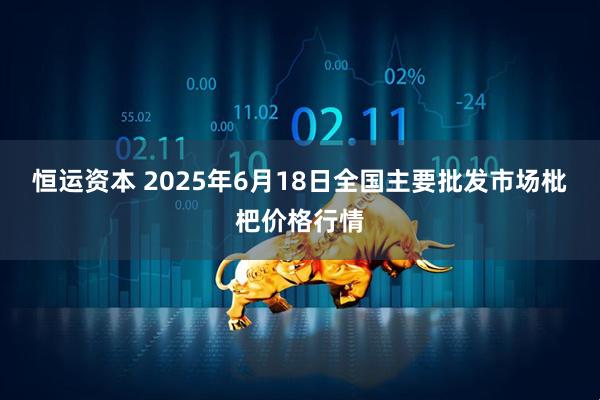 恒运资本 2025年6月18日全国主要批发市场枇杷价格行情