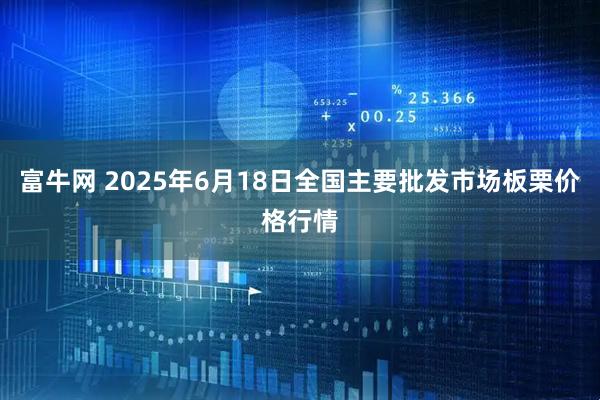 富牛网 2025年6月18日全国主要批发市场板栗价格行情