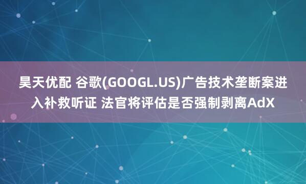昊天优配 谷歌(GOOGL.US)广告技术垄断案进入补救听证 法官将评估是否强制剥离AdX