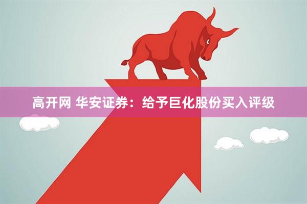 高开网 华安证券：给予巨化股份买入评级