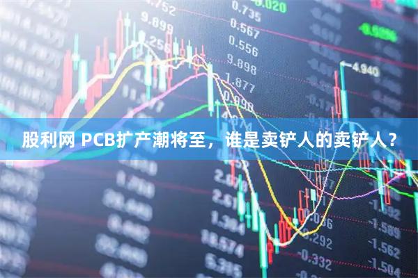 股利网 PCB扩产潮将至，谁是卖铲人的卖铲人？