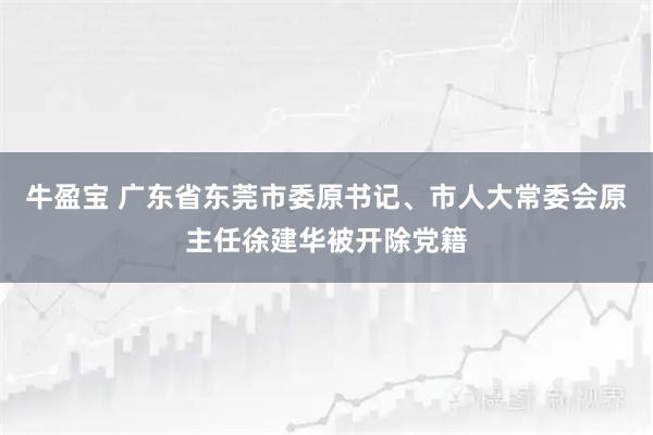 牛盈宝 广东省东莞市委原书记、市人大常委会原主任徐建华被开除党籍