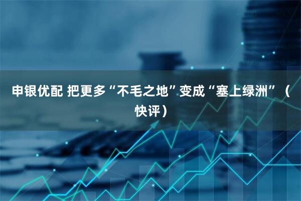 申银优配 把更多“不毛之地”变成“塞上绿洲”（快评）