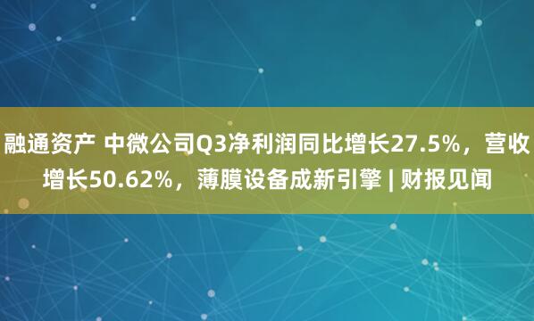 融通资产 中微公司Q3净利润同比增长27.5%，营收增长50.62%，薄膜设备成新引擎 | 财报见闻