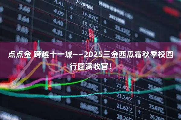 点点金 跨越十一城——2025三金西瓜霜秋季校园行圆满收官！