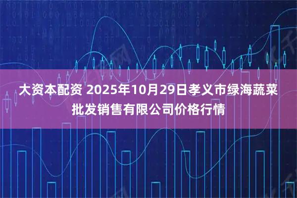 大资本配资 2025年10月29日孝义市绿海蔬菜批发销售有限公司价格行情