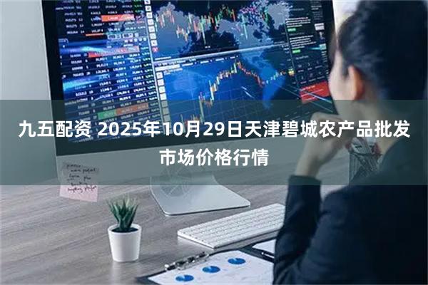九五配资 2025年10月29日天津碧城农产品批发市场价格行情