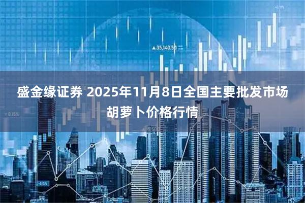 盛金缘证券 2025年11月8日全国主要批发市场胡萝卜价格行情