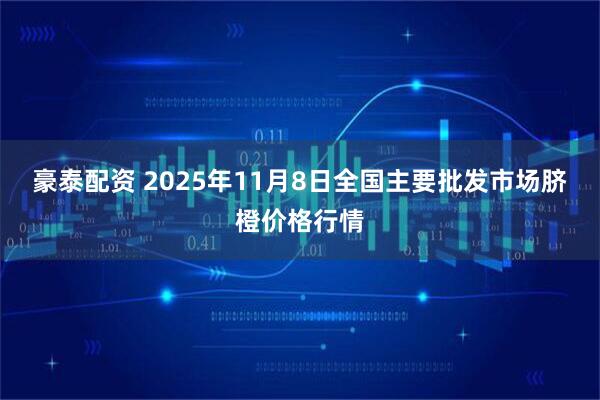 豪泰配资 2025年11月8日全国主要批发市场脐橙价格行情