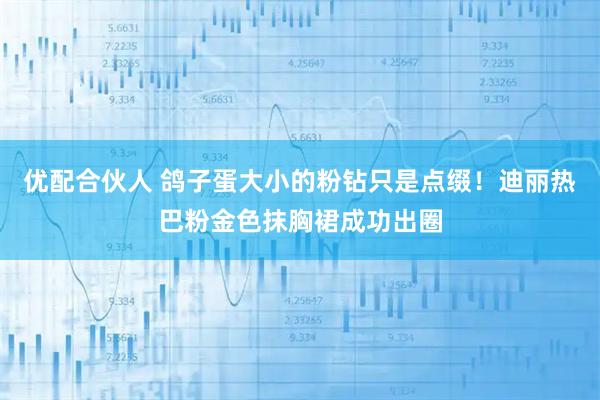 优配合伙人 鸽子蛋大小的粉钻只是点缀！迪丽热巴粉金色抹胸裙成功出圈