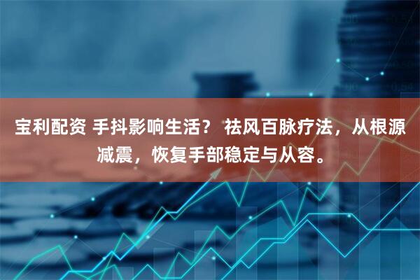 宝利配资 手抖影响生活？ 祛风百脉疗法，从根源减震，恢复手部稳定与从容。