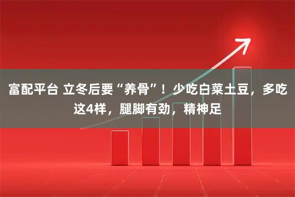 富配平台 立冬后要“养骨”！少吃白菜土豆，多吃这4样，腿脚有劲，精神足