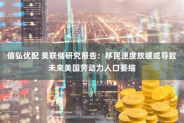 信弘优配 美联储研究报告：移民速度放缓或导致未来美国劳动力人口萎缩