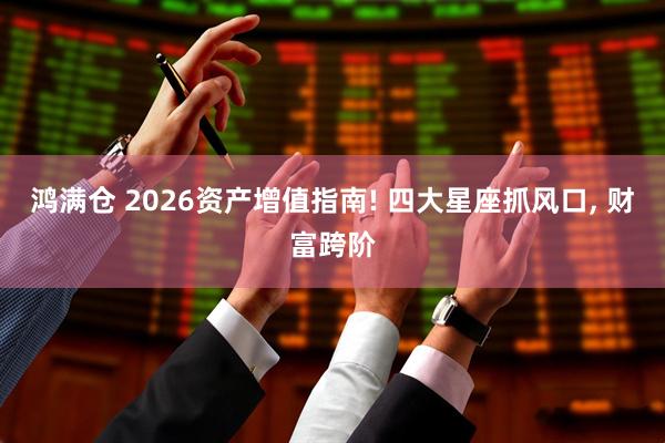 鸿满仓 2026资产增值指南! 四大星座抓风口, 财富跨阶
