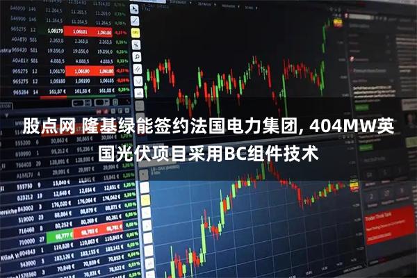 股点网 隆基绿能签约法国电力集团, 404MW英国光伏项目采用BC组件技术