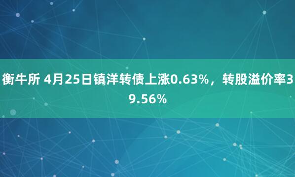 衡牛所 4月25日镇洋转债上涨0.63%，转股溢价率39.56%