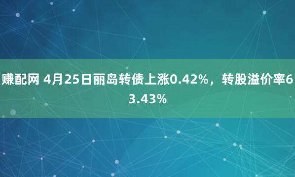 赚配网 4月25日丽岛转债上涨0.42%，转股溢价率63.43%