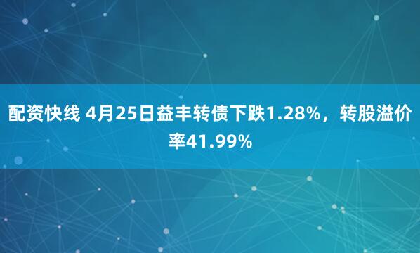 配资快线 4月25日益丰转债下跌1.28%，转股溢价率41.99%