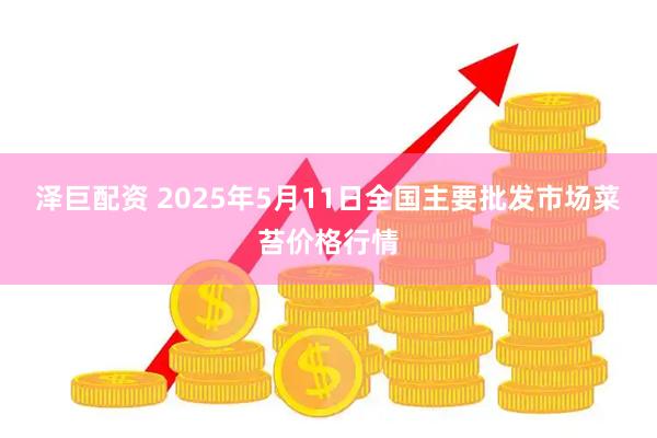 泽巨配资 2025年5月11日全国主要批发市场菜苔价格行情