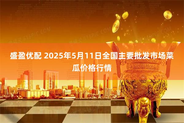 盛盈优配 2025年5月11日全国主要批发市场菜瓜价格行情