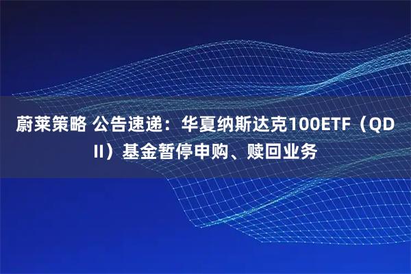 蔚莱策略 公告速递：华夏纳斯达克100ETF（QDII）基金暂停申购、赎回业务