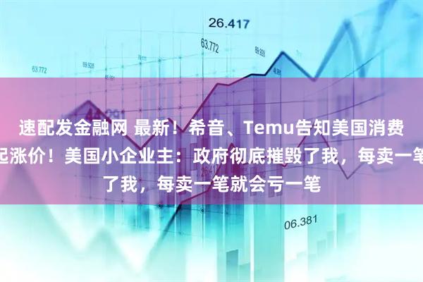 速配发金融网 最新！希音、Temu告知美国消费者4月25日起涨价！美国小企业主：政府彻底摧毁了我，每卖一笔就会亏一笔