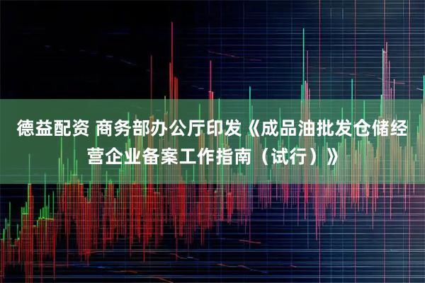德益配资 商务部办公厅印发《成品油批发仓储经营企业备案工作指南（试行）》