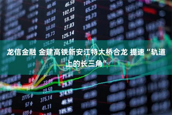 龙信金融 金建高铁新安江特大桥合龙 提速“轨道上的长三角”