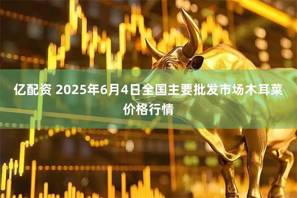 亿配资 2025年6月4日全国主要批发市场木耳菜价格行情