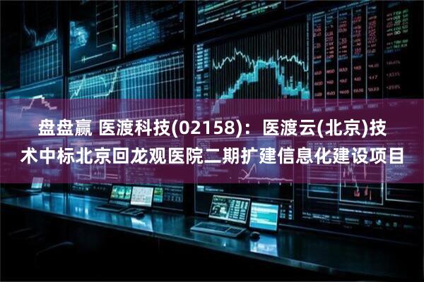 盘盘赢 医渡科技(02158)：医渡云(北京)技术中标北京回龙观医院二期扩建信息化建设项目