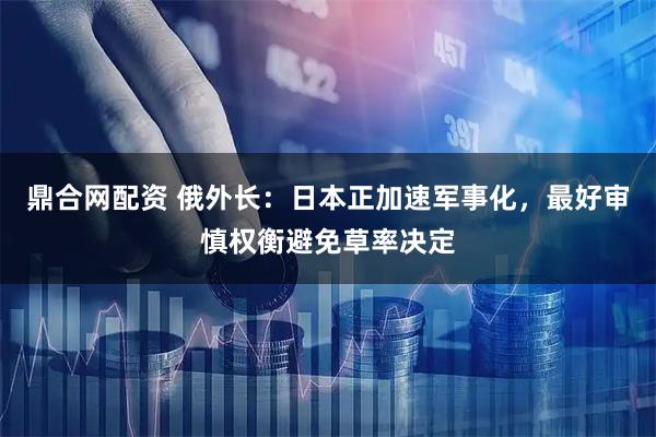 鼎合网配资 俄外长：日本正加速军事化，最好审慎权衡避免草率决定