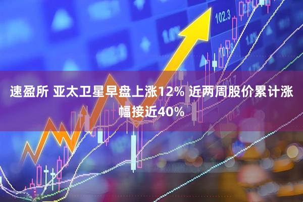 速盈所 亚太卫星早盘上涨12% 近两周股价累计涨幅接近40%