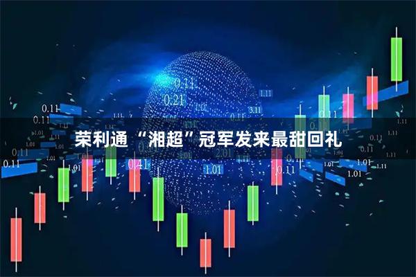 荣利通 “湘超”冠军发来最甜回礼