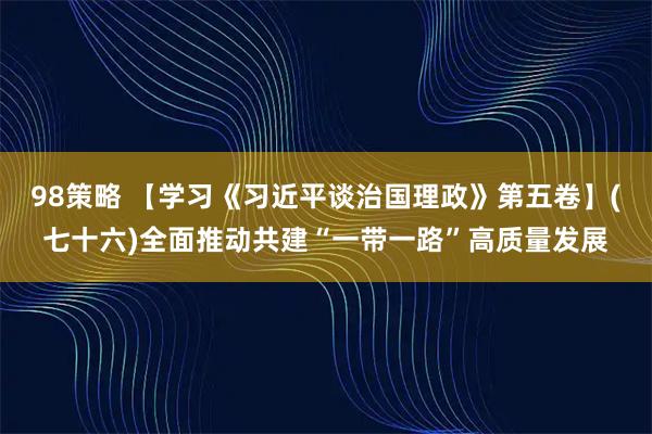 98策略 【学习《习近平谈治国理政》第五卷】(七十六)全面推动共建“一带一路”高质量发展