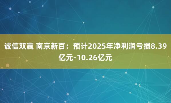诚信双赢 南京新百：预计2025年净利润亏损8.39亿元-10.26亿元