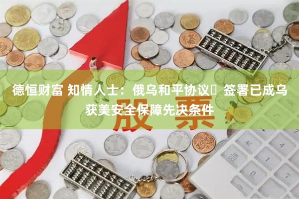 德恒财富 知情人士：俄乌和平协议‌签署已成乌获美安全保障先决条件
