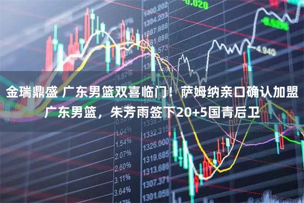 金瑞鼎盛 广东男篮双喜临门！萨姆纳亲口确认加盟广东男篮，朱芳雨签下20+5国青后卫