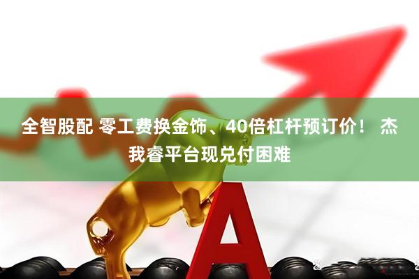 全智股配 零工费换金饰、40倍杠杆预订价! 杰我睿平台现兑付困难