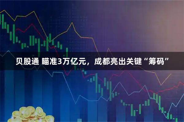 贝股通 瞄准3万亿元,成都亮出关键“筹码”