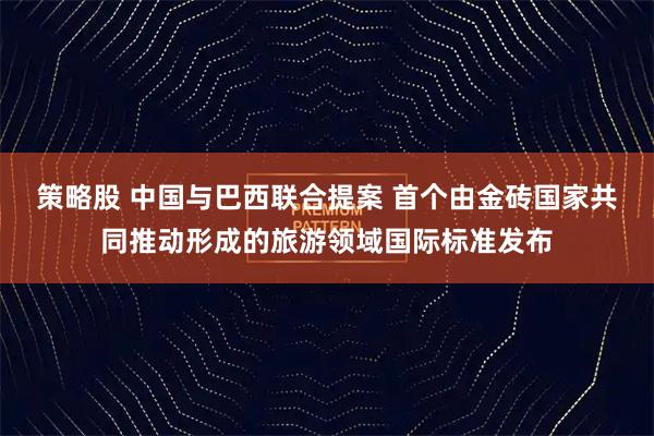 策略股 中国与巴西联合提案 首个由金砖国家共同推动形成的旅游领域国际标准发布
