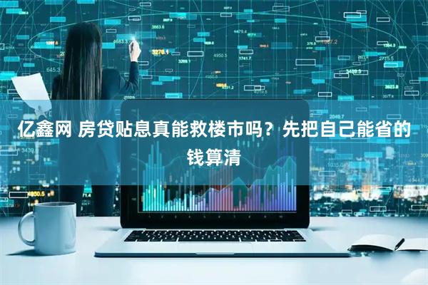 亿鑫网 房贷贴息真能救楼市吗？先把自己能省的钱算清