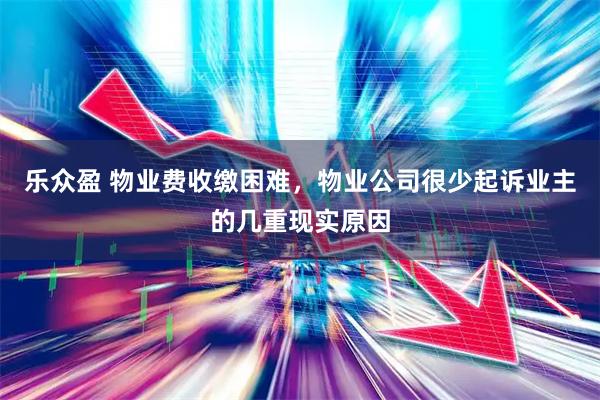 乐众盈 物业费收缴困难，物业公司很少起诉业主的几重现实原因