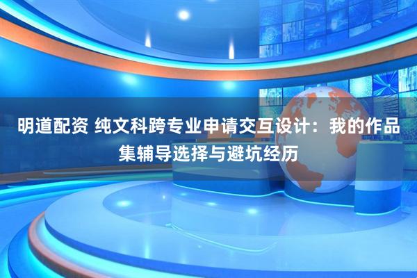 明道配资 纯文科跨专业申请交互设计：我的作品集辅导选择与避坑经历
