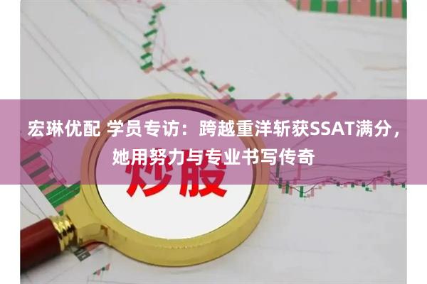 宏琳优配 学员专访：跨越重洋斩获SSAT满分，她用努力与专业书写传奇